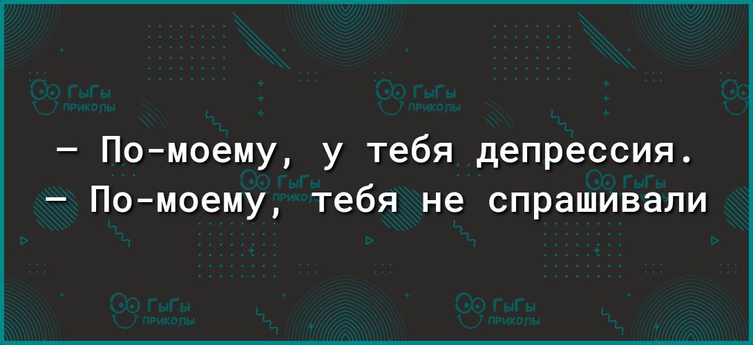 Помоему у тебя депрессия По моему тебя не спрашивали