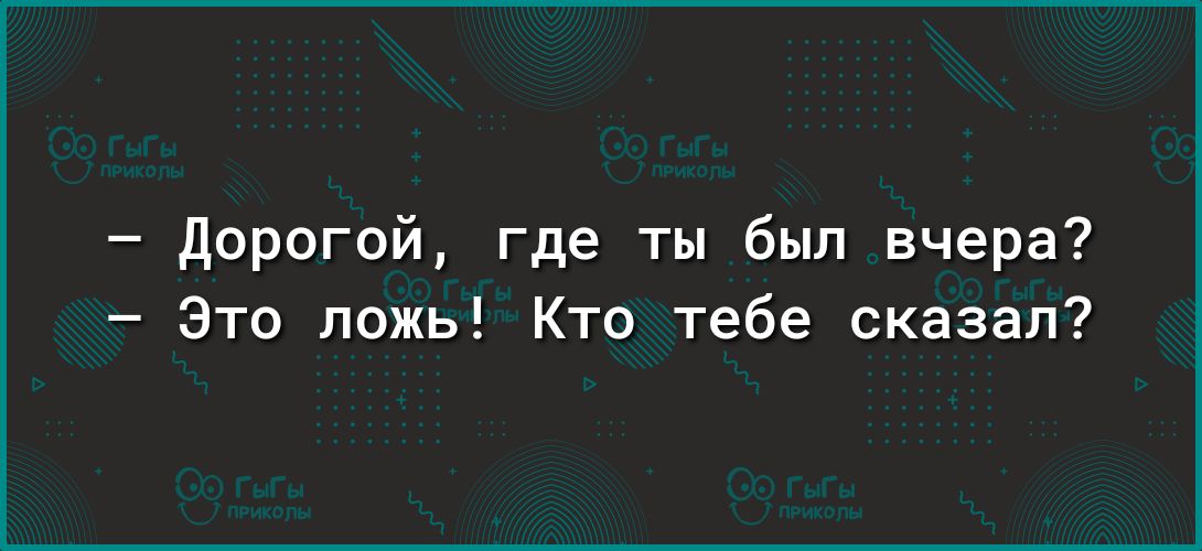 Дорогой где ты был вчера Это ложь Кто тебе сказал