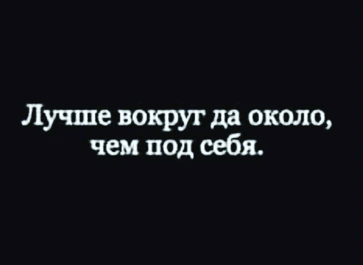 Лучше вокруг да около чем под юбк