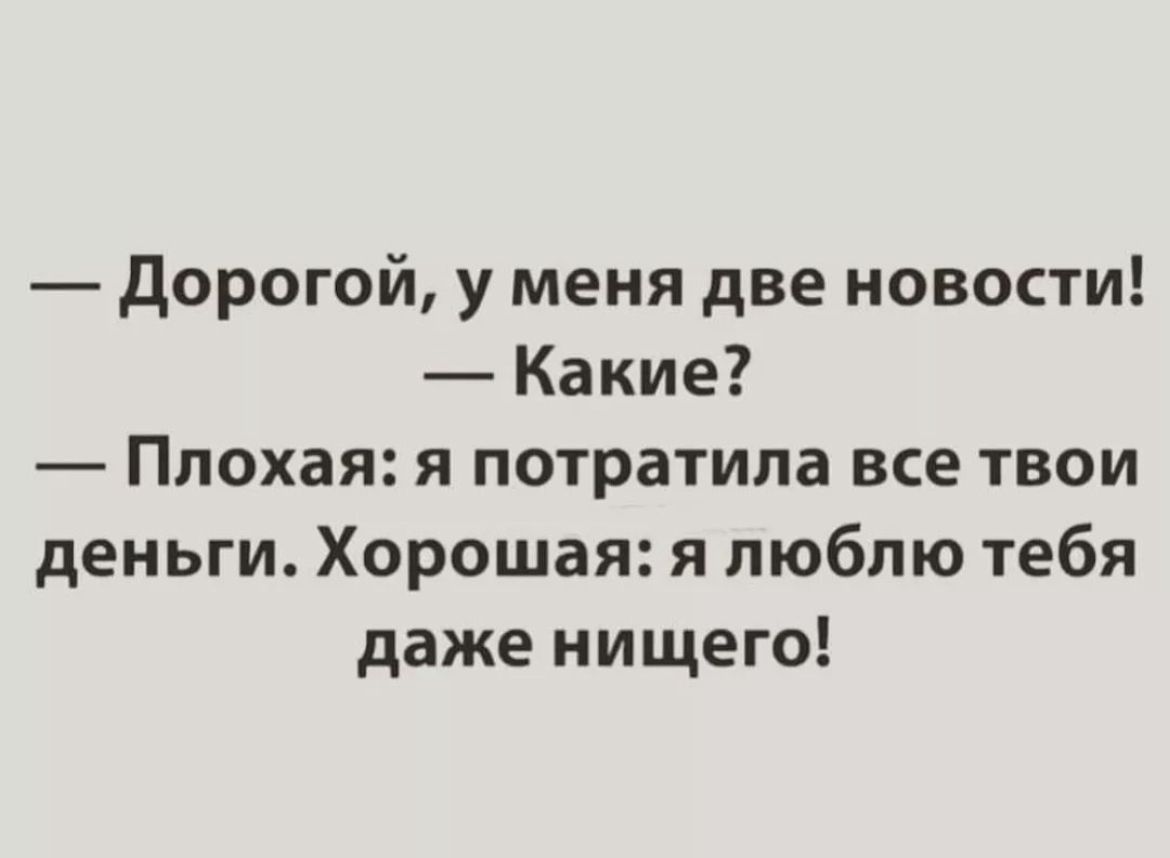 дорогой у меня две новости Какие Плохая я потратила все твои деньги Хорошая я люблю тебя даже нищего