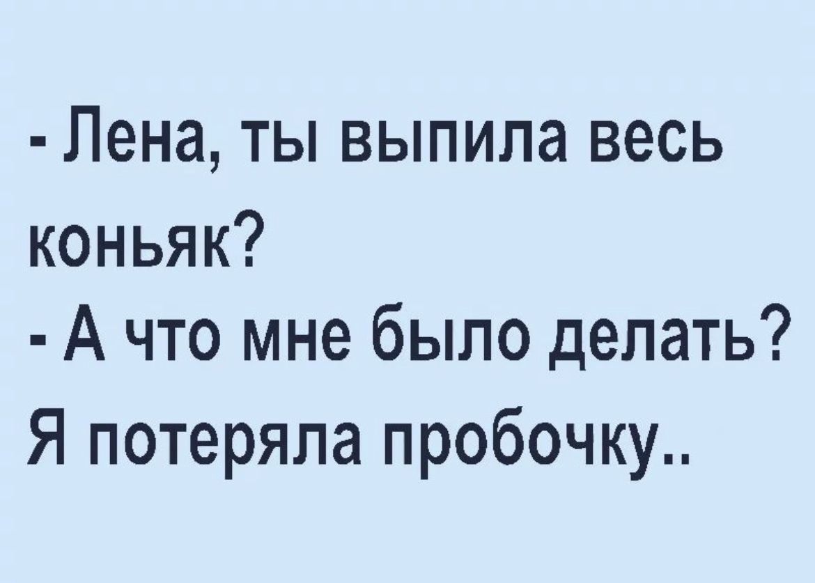 Лена ТЫ выпила весь коньяк А что мне было делать Я потеряла пробочку