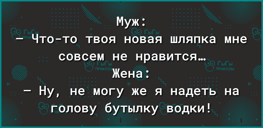 Муж Чтото твоя новая шляпка мне совсем не нравится Жена Ну не могу же я надеть на голову бутылку водки