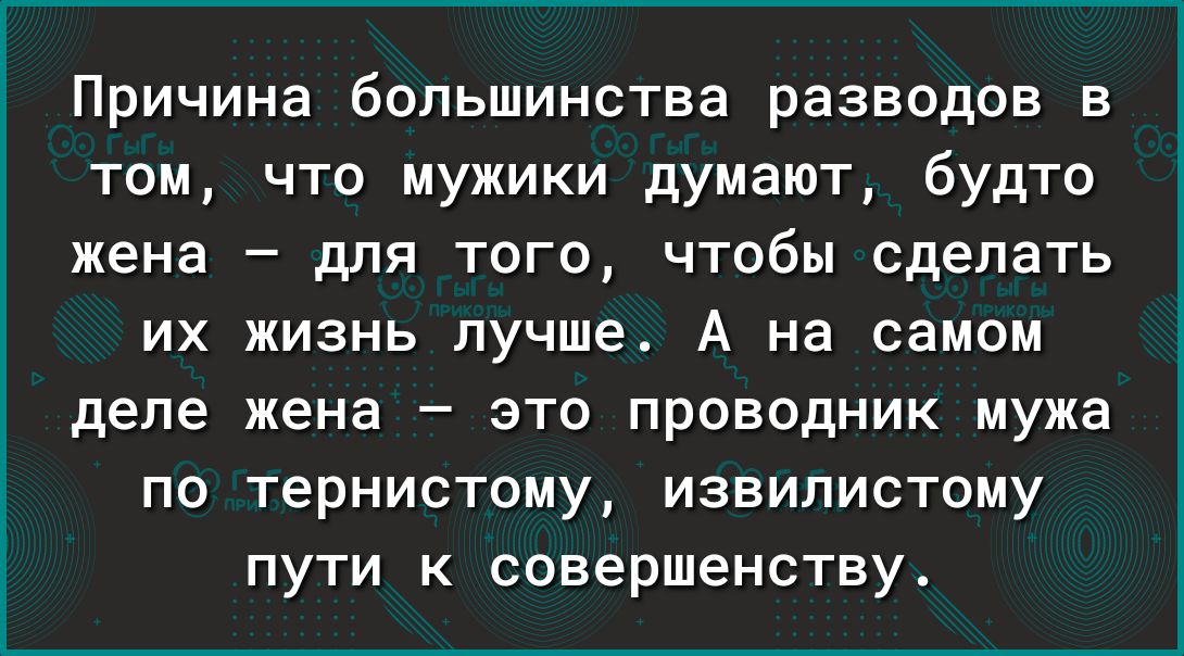 Причина большинства разводов в том что мужики думают будто жена для того чтобы сделать их жизнь лучше А на самом деле жена это проводник мужа по тернистому извилистому пути к совершенству