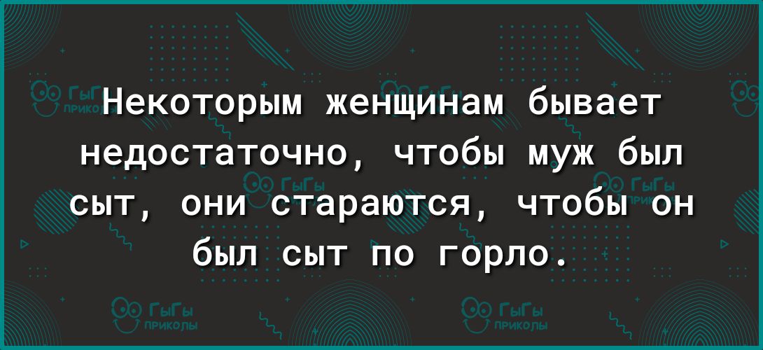 Некоторым женщинам бывает недостаточно чтобы муж был сыт они стараются чтобы он был сыт по горло