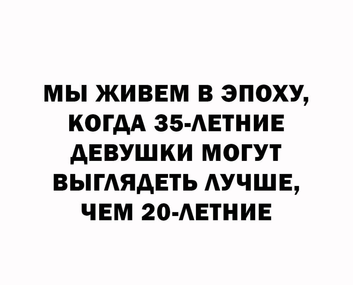 МЫ ЖИВЕМ В ЭПОХУ КОГДА 35 АЕТНИЕ АЕВУШКИ МОГУТ ВЫГАЯАЕТЬ АУЧШЕ ЧЕМ 20 АЕТНИЕ