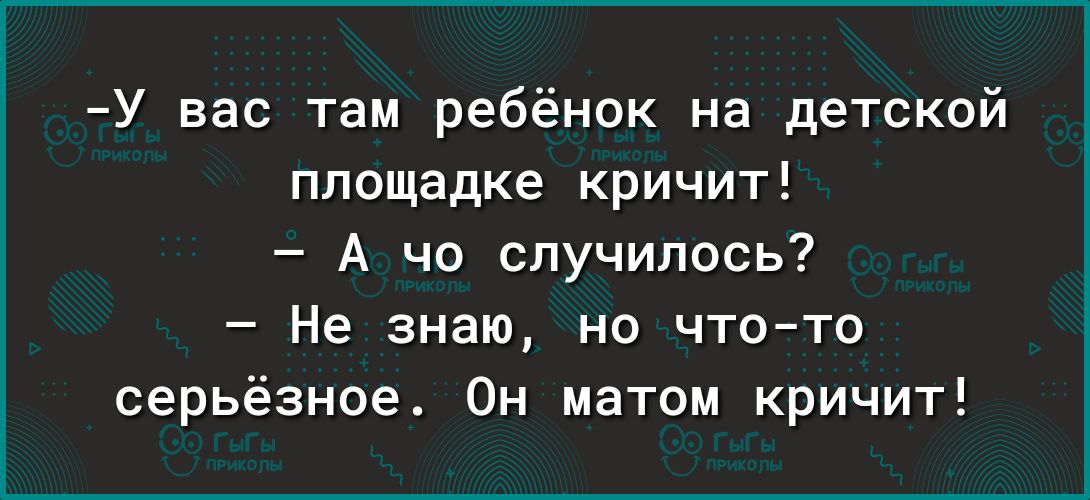 У вас там ребёнок на детской площадке кричит А чо случилось Не знаю но что то серьёзное Он матом кричит