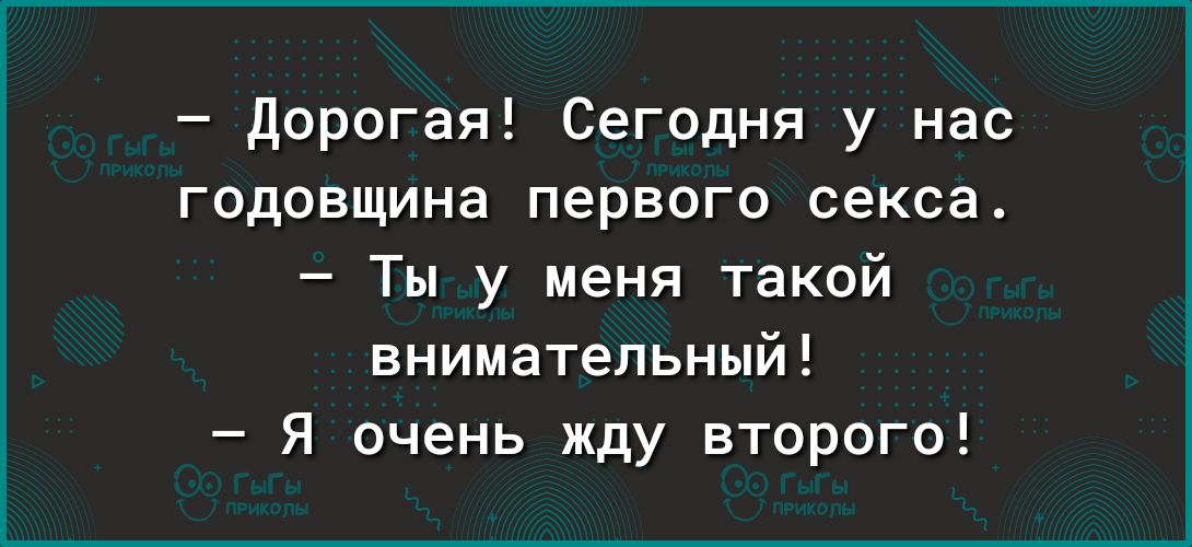 дорогая Сегодня у нас годовщина первого секса Ты у меня такой внимательный Я очень жду второго