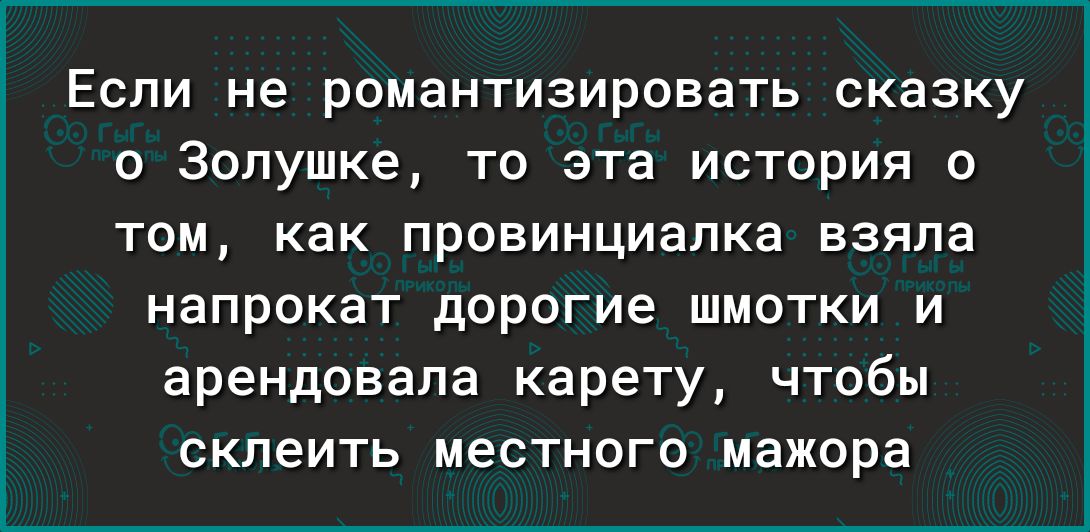 Если не романтизировать сказку о Золушка то эта история 0 ТОМ КаК ПРОВИНЦИЗПКЗ ВЗЯПЗ напрокат дорогие шмотки и арендовала карету чтобы склеить местного мажора