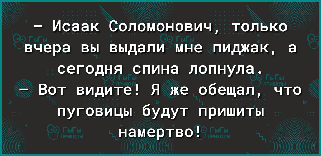 Исаак Соломонович только вчера вы выдали мне пиджак а сегодня спина лопнула Вот видите Я же обещал что пуговицы будут пришиты намертво