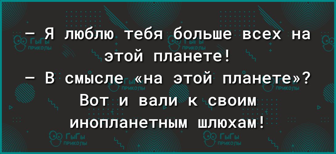 я люблю тебя больше всех на этой планете В смысле на этой планете Вот и вали к своим инопланетным шлюхам