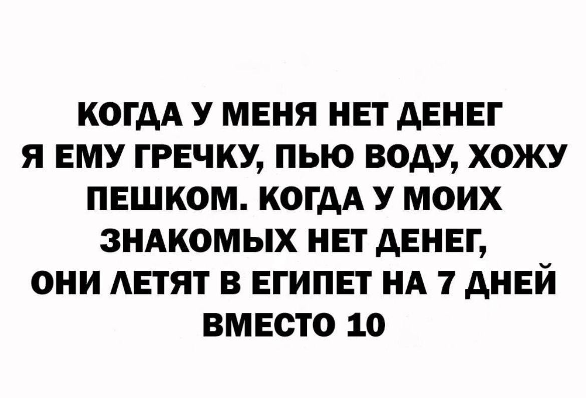 КОГДА У МЕНЯ НП АЕНЕГ Я ЕМУ ГРЕЧКУ ПЫО ВОДУ ХОЖУ ПЕШКОМ КОГДА У МОИХ ЗНАКОМЫХ НЕГ АЕНЕГ ОНИ АЕТЯТ В ЕГИПЕТ НА 1 ДНЕЙ ВМЕСТО 10