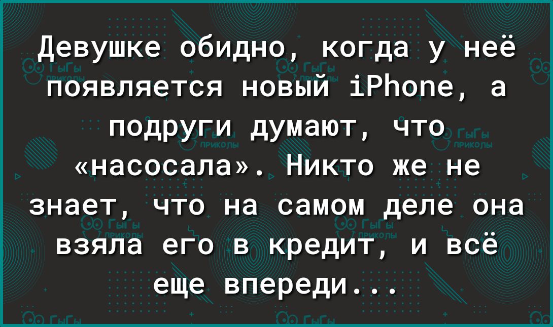девушке обидно когда у неё появляется новый іРЬопе а подруги думают что насосала Никто же не знает ЧТО на самом деле она взяла его в кредит и всё еще впереди