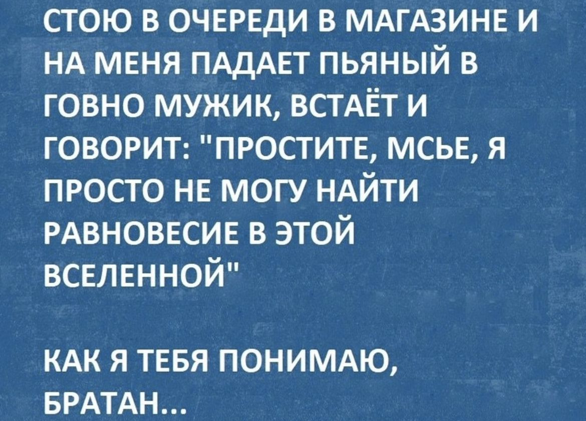 стою в очврвди в МАГАЗИНЕ и НА меня ПАДАЕТ пьяный в говно мужик ВСТАЁТ и говорит простить мсыг я просто не могу НАЙТИ РАВНОВЕСИЕ в этой всвлвнной КАК Я ТЕБЯ ПОНИМАЮ БРАТАН