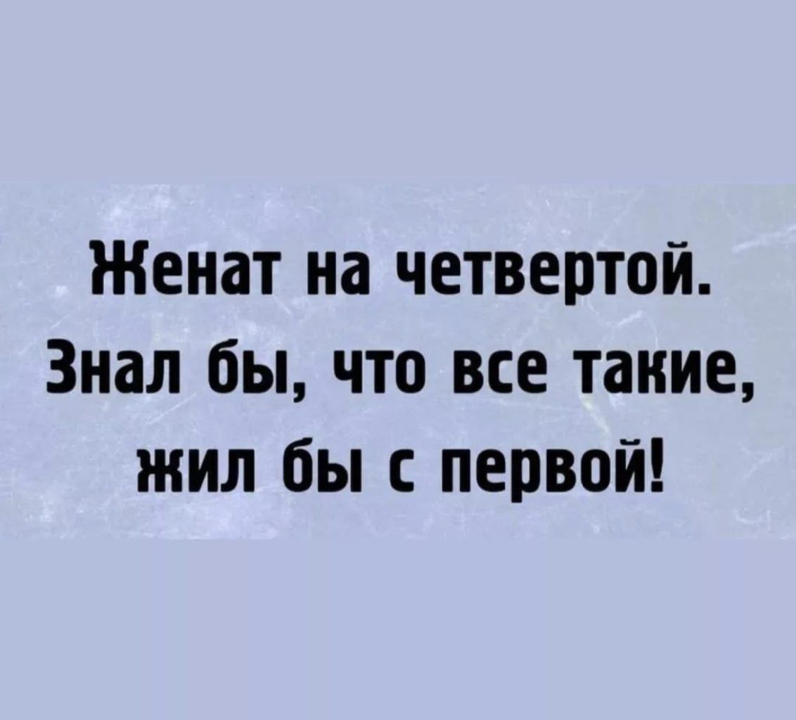 Женат на четвертой Знал бы что все такие жил бы с первой