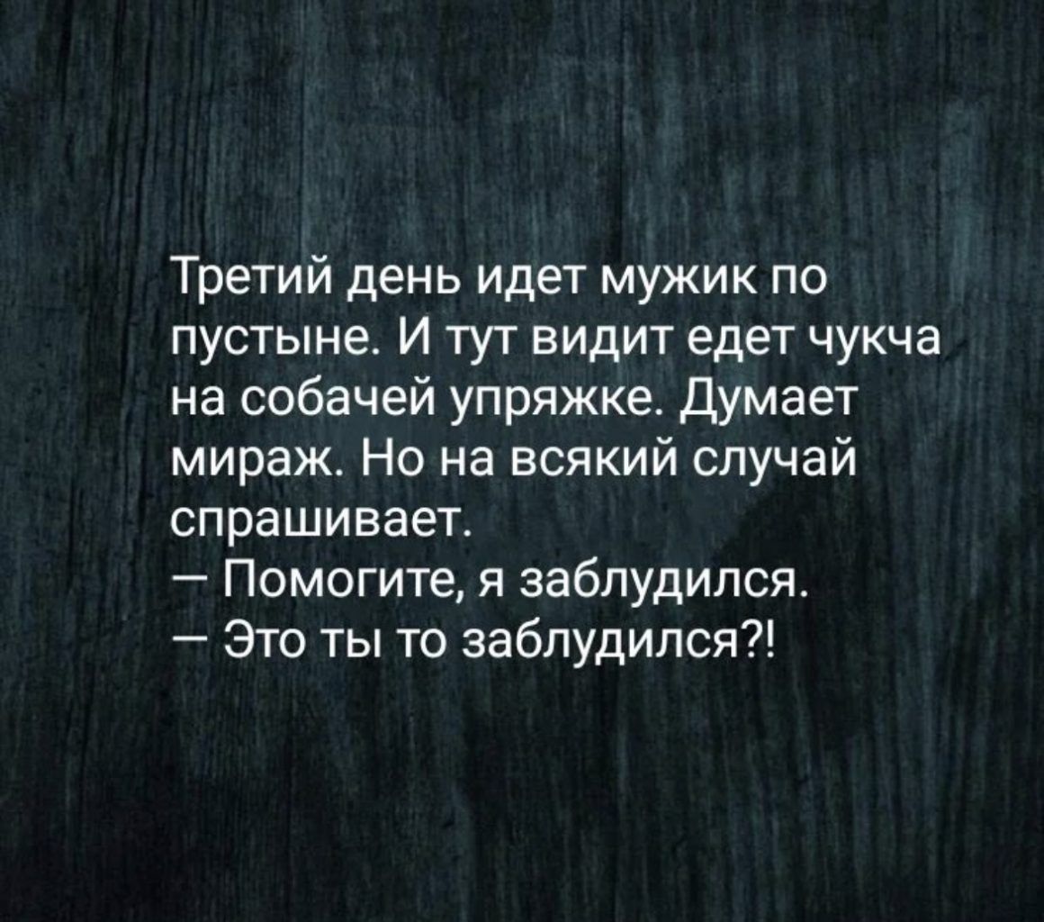 Третий день идет мужик по пустыне И тут видит едет чукча на собачей упряжке Думает мираж Но на всякий случай спрашивает Помогите я заблудился Это ты то заблудился