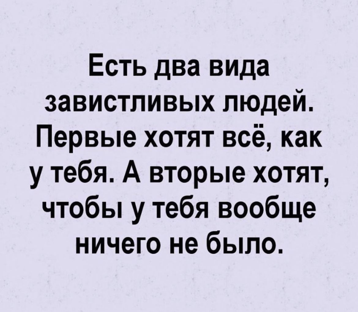 Есть два вида завистливых людей Первые хотят всё как у тебя А вторые хотят чтобы у тебя вообще ничего не было