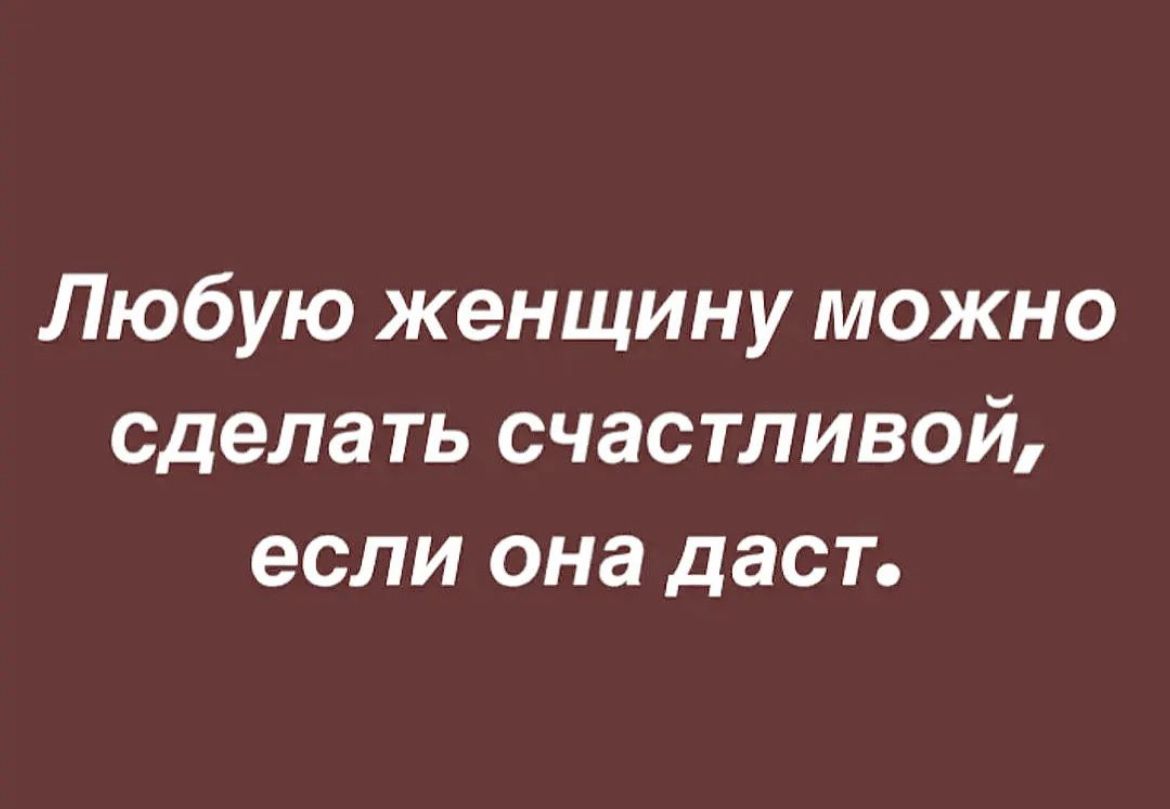 Любую женщину можно сделать счастливой если она дает