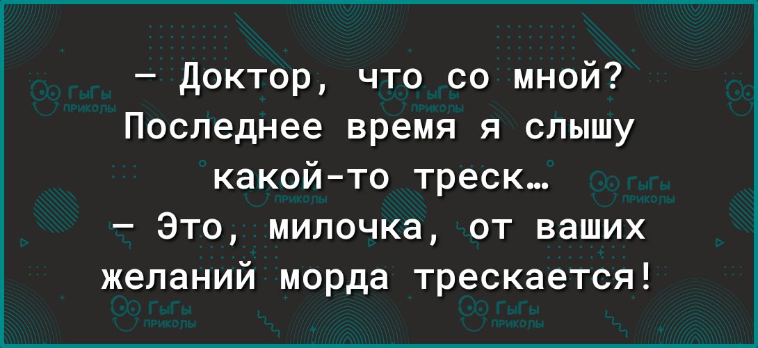 доктор что со мной Последнее время я слышу какойто треск Это мипочка от ваших желаний морда трескается