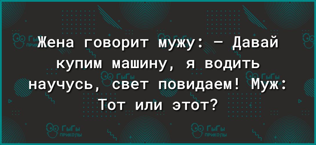 Жена говорит мужу давай купим машину я водить научусь свет повидаем Муж Тот или этот