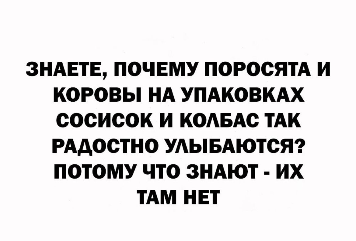 ЗНАЕТЕ ПОЧЕМУ поросятА И КОРОВЫ НА УПАКОВКАХ сосисок И КОАБАс ТАК РАдосТНО УАЫБАЮТОЯ ПОТОМУ ЧТО ЗНАЮТ ИХ ТАМ НЕТ