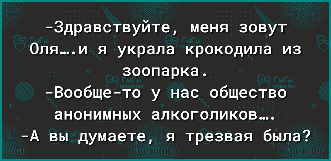 3дравствуйте меня зовут Оляи я украла крокодила из зоопарка Вообщето у нас общество анонимных алкоголиков А вы думаете я трезвая была