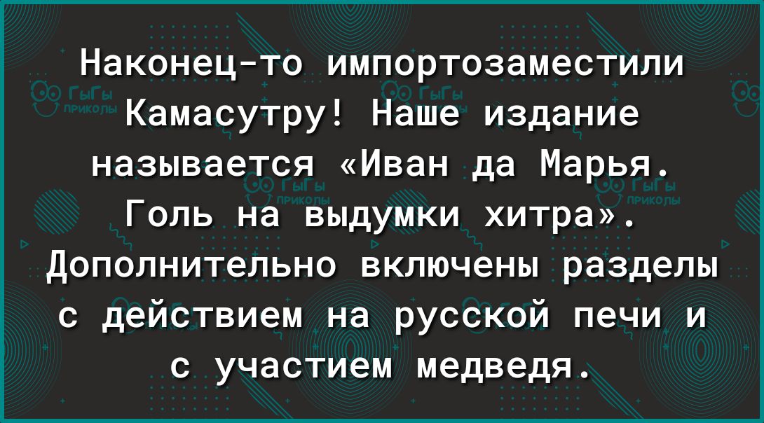 Наконецто импортозаместили Камасутру Наше издание называется Иван да Марья Гопь на выдумки хитра дополнительно включены разделы с действием на русской печи и с участием медведя