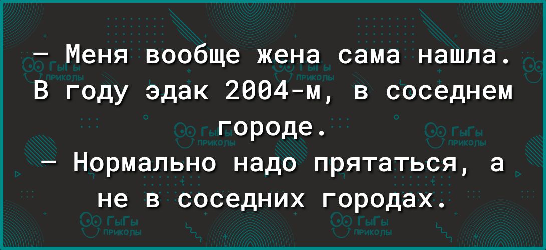 Меня вообще жена сама нашла В году эдак 2604м в соседнем городе Нормально надо прятаться а не в соседних городах
