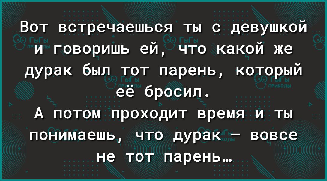 Вот встречаешься ты с девушкой и говоришь ей что какой же дурак был тот парень который её бросил А потом проходит время и ты понимаешь что дурак вовсе не тот парень