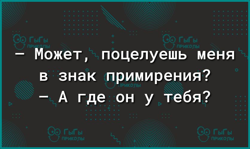 Может поцелуешь меня в знак примирения А где он у тебя
