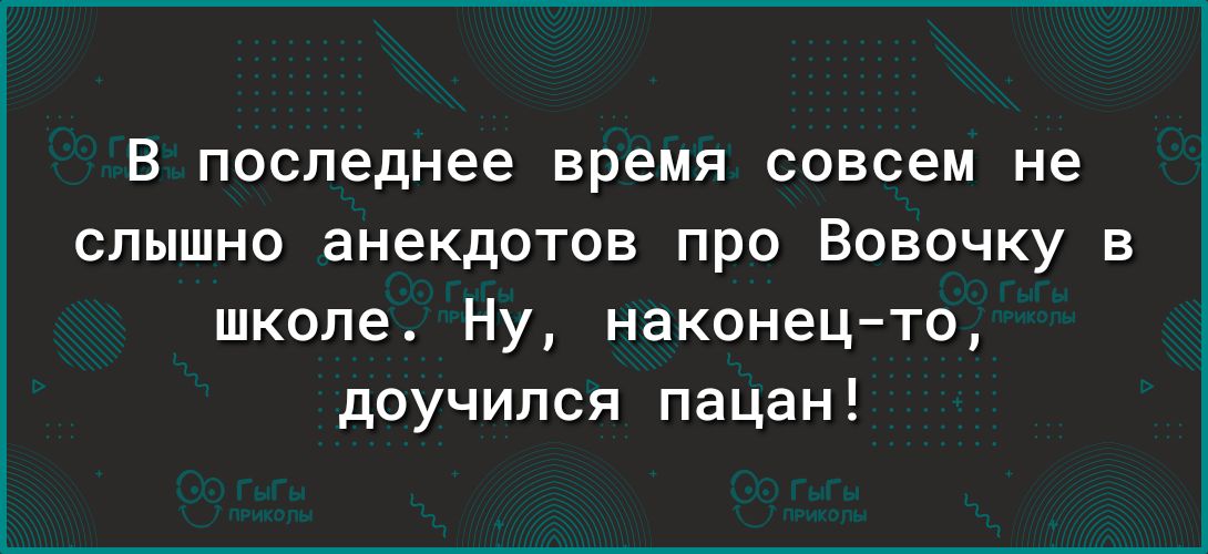 в последнее время совсем не слышно анекдотов про Вовочку в школе Ну наконец то доучипся пацан