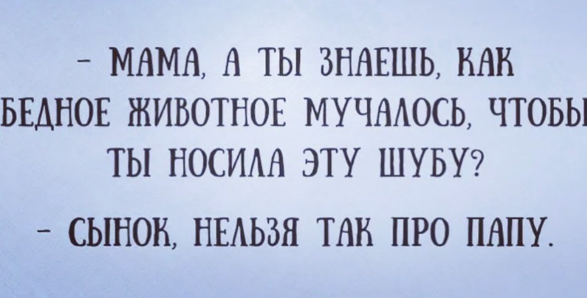 МАМА А ТЫ ЗНАЕШЬ НВК БЫНОЕ ЖИВОТНОЕ МУЧНАОСЬ ЧТОБЫ ТЫ НОСИАА ЭТ ШУБУ СЫНОВ НЕАЬЗЯ ТАК ПРО ПАПУ