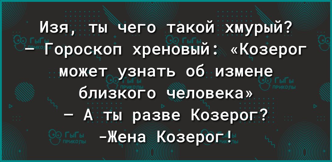 Изя ты чего такой хмурый Гороскоп хреновый Козерог может узнать об измене близкого человека А ты разве Козерог Жена Козерог