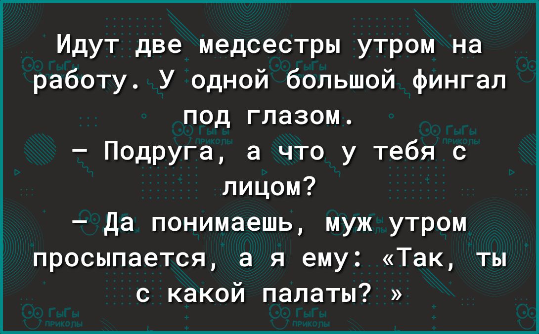Идут две медсестры утром на работу У одной большой Фингал под глазом Подруга а что у тебя с лицом да понимаешь муж утром просыпается а я ему Так ты с какой палаты