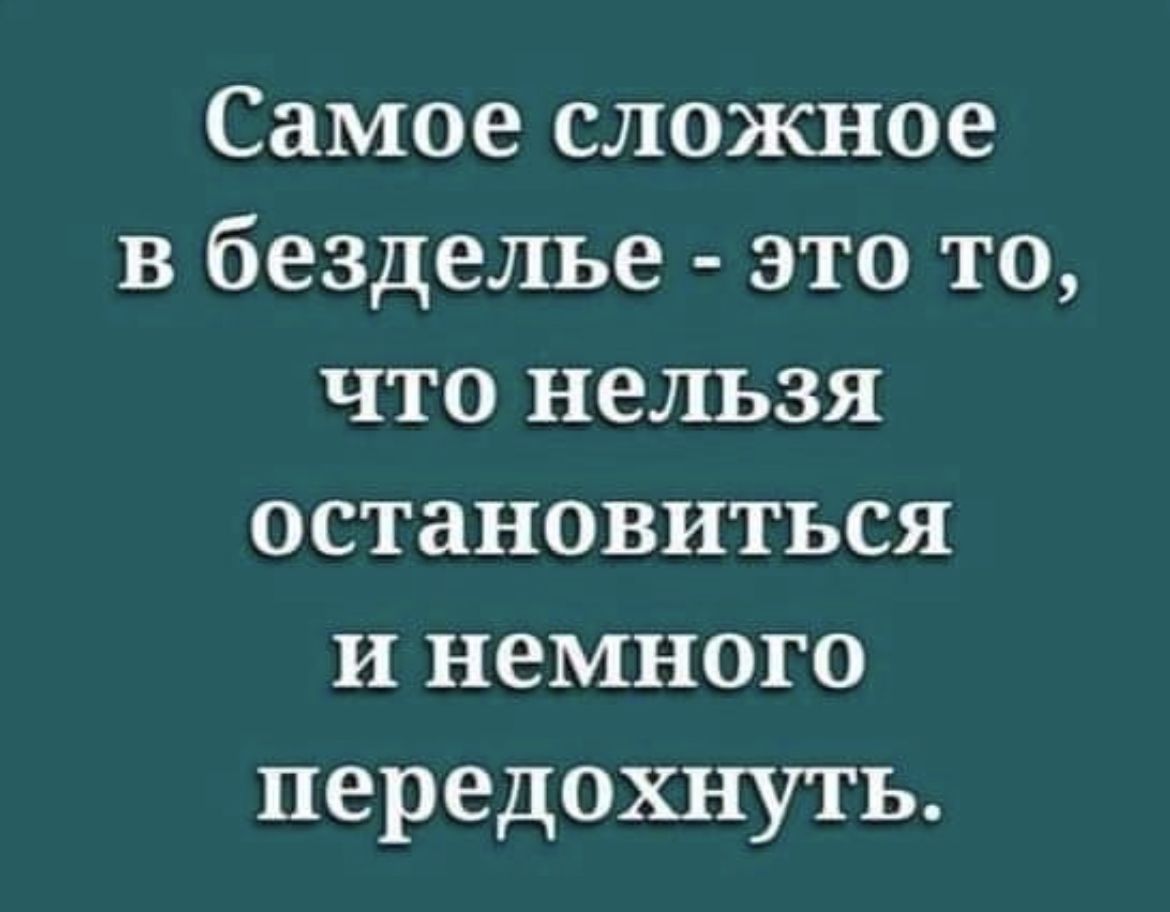 Самое сложное в безделье это то что нельзя остановиться и немного передохнуть