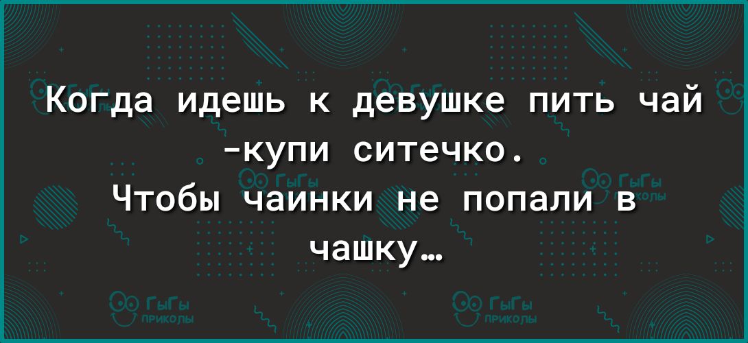 Когда идешь к девушке пить чай купи ситечко Чтобы чаинки не попали в чашку