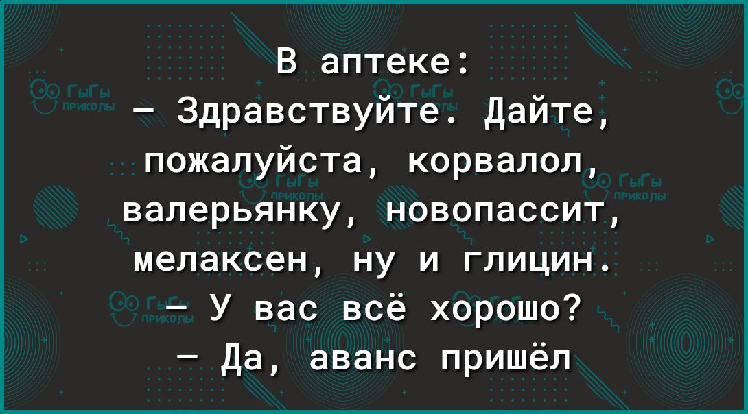 В аптеке Здравствуйте дайте пожалуйста корвалол валерьянку новопассит мелаксен ну и глицин У вас всё хорошо да аванс пришёл