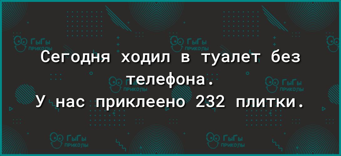 Сегодня ходил в туалет без телефона У нас приклеено 232 плитки