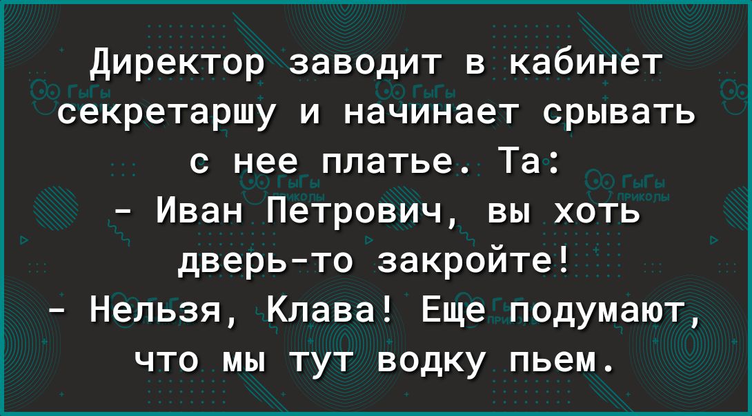 директор заводит в кабинет секретаршу и начинает срывать с нее платье Та Иван Петрович вы хоть дверьто закройте Нельзя Клава Еще подумают что мы тут водку пьем