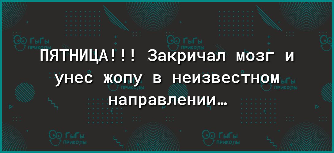 ПЯТНИЦА Закричал мозг и унес жопу в неизвестном направлении
