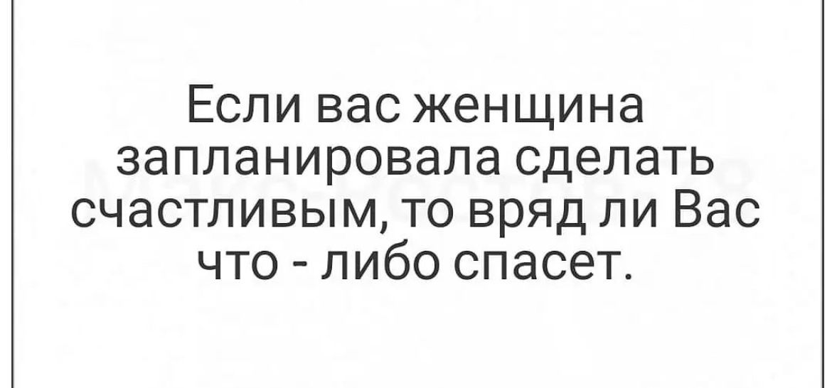 Если вас женщина запланировала сделать счастливым то вряд ли Вас что либо спасет