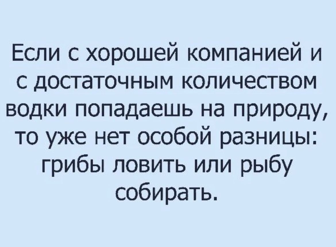 Если с хорошей компанией и с досгаточным количеством водки попадаешь на природу то уже нет особой разницы грибы ловить или рыбу собирать