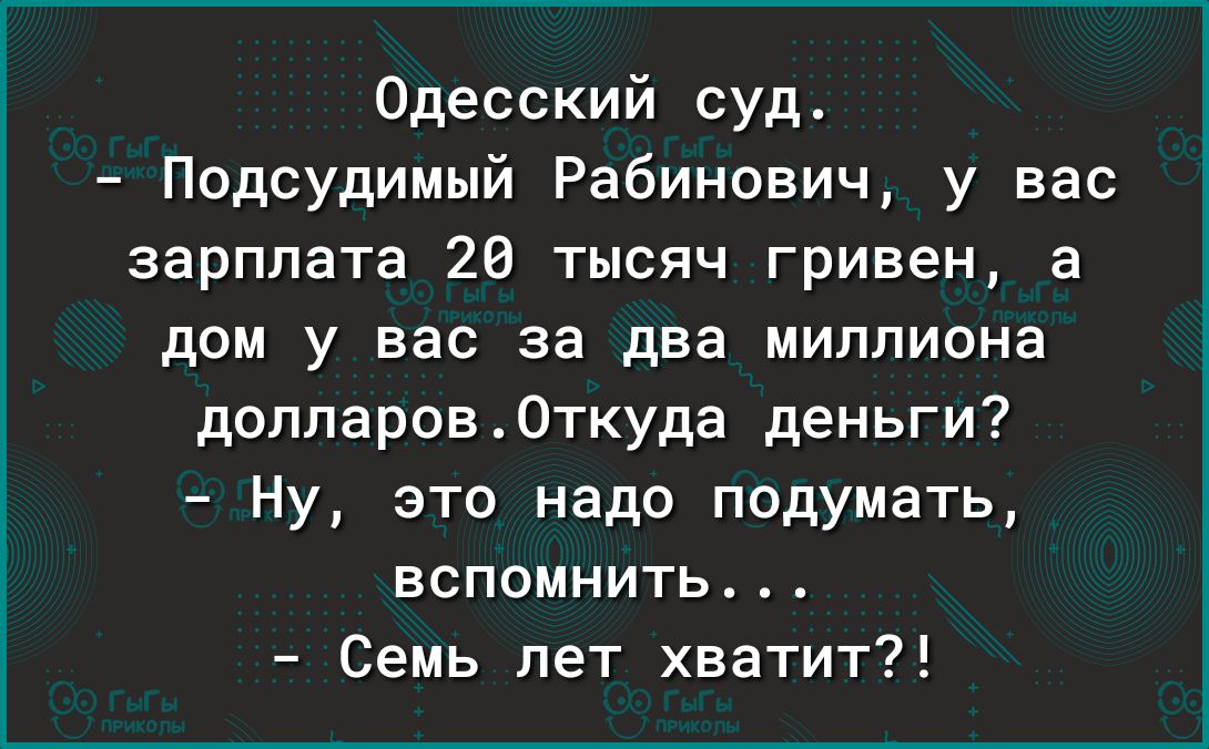 Одесский суд Подсудимый Рабинович у вас зарплата 20 тысяч гривен а дом у вас за два миллиона долларов Откуда деньги Ну это надо подумать вспомнить Семь лет хватит
