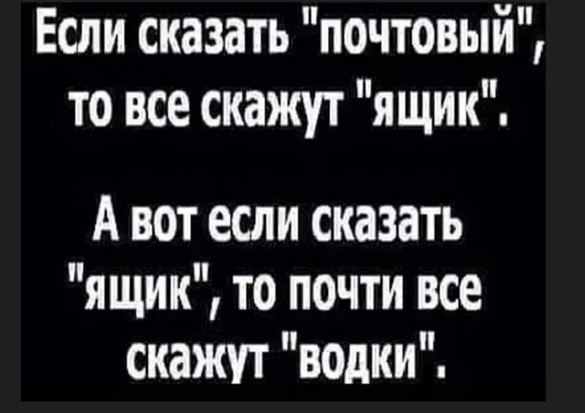 Если сказать почтовый то все скажут ящик А вот если сказать ящик то почти все скажут водки