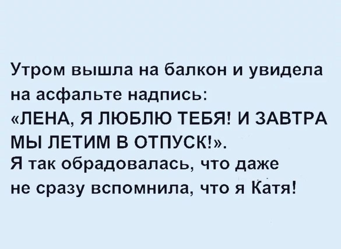 Утром вышла на балкон и увидела на асфальте надпись ЛЕНА Я ЛЮБЛЮ ТЕБЯ И ЗАВТРА МЫ ПЕТИМ В 0ТПУСК Я так обрадовалась что даже не сразу вспомнила что я Катя