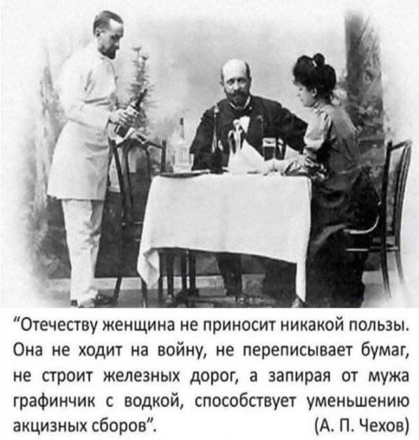 Отечеству женщина не приносит никаиой пользы Она не ходит на войну не переписывает бумаг не строит железных дорог а запирая от мужа графинчик с водкой способствует уменьшению акцизных сборов А П Чехов