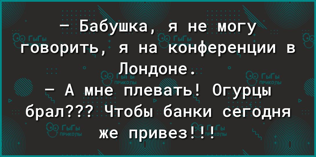 Бабушка я не могу говорить я на конференции в Лондоне А мне плевать Огурцы брал Чтобы банки сегодня же привез