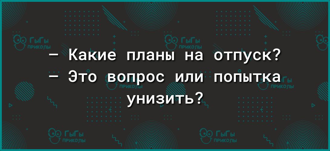 Какие планы на Это вопрос или унизить отпуск попытка