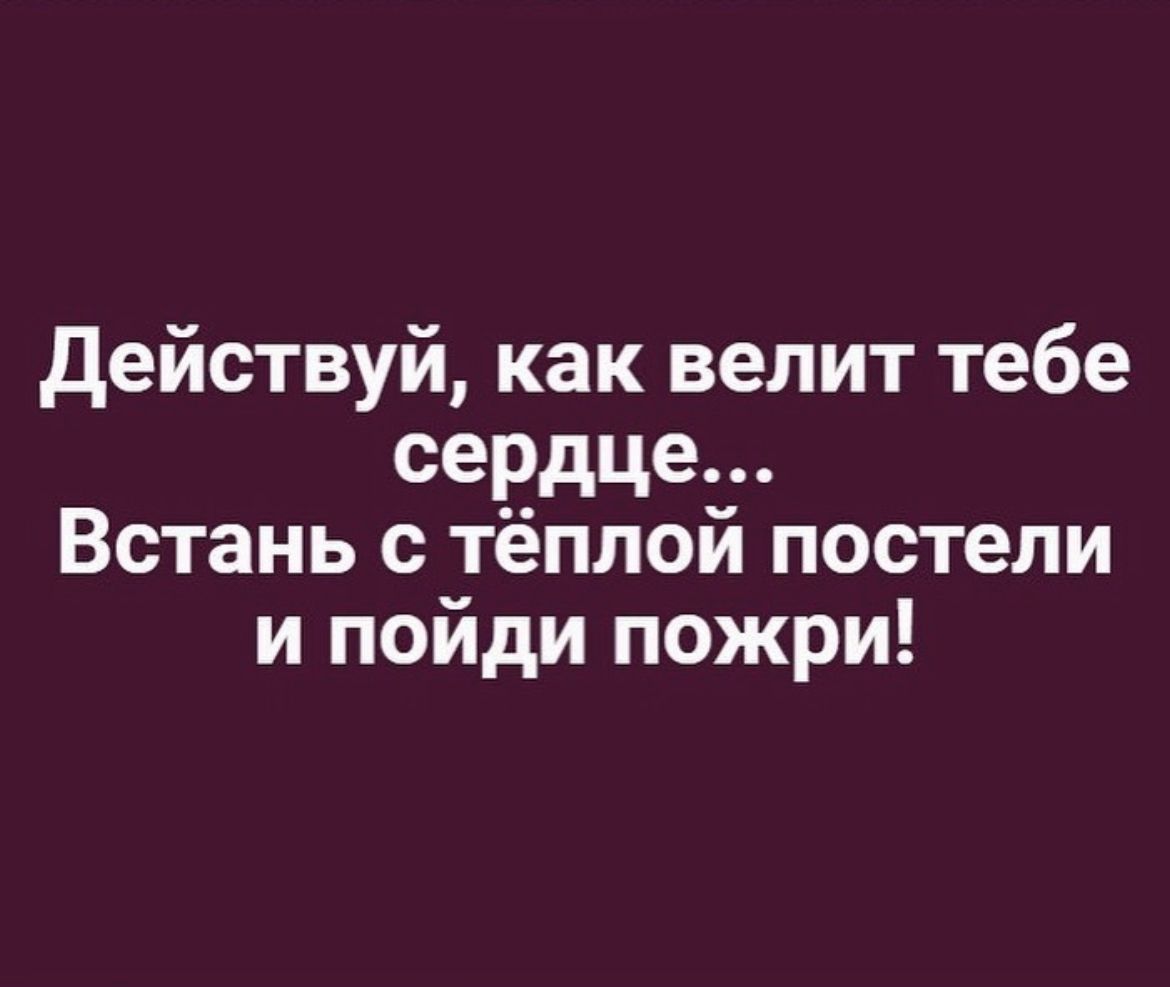 действуй как велит тебе сердце Встань с тёплой постели и пойди пожри