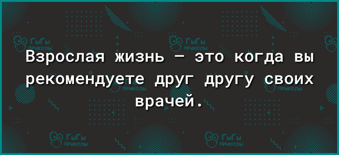 Взрослая жизнь это когда вы рекомендуете дРУГ дРУгу своих врачей