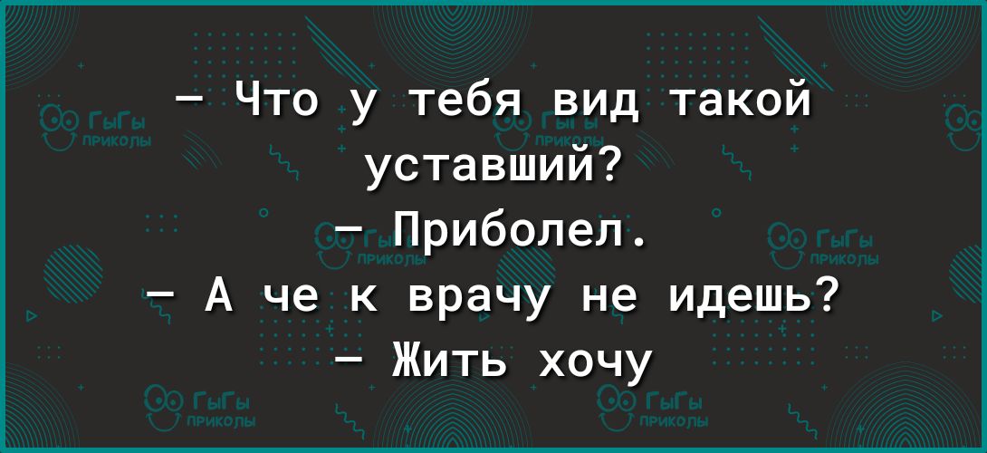 Что у тебя вид такой уставший Прибопеп А че к врачу не идешь Жить хочу